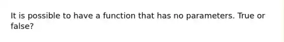 It is possible to have a function that has no parameters. True or false?