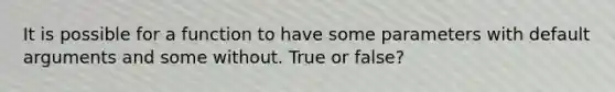 It is possible for a function to have some parameters with default arguments and some without. True or false?