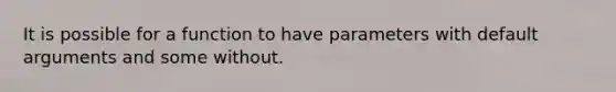 It is possible for a function to have parameters with default arguments and some without.