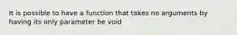 It is possible to have a function that takes no arguments by having its only parameter be void