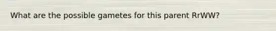 What are the possible gametes for this parent RrWW?