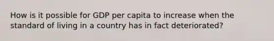 How is it possible for GDP per capita to increase when the standard of living in a country has in fact deteriorated?