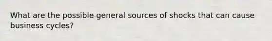 What are the possible general sources of shocks that can cause business cycles?