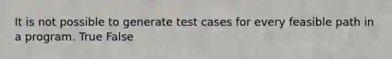 It is not possible to generate test cases for every feasible path in a program. True False