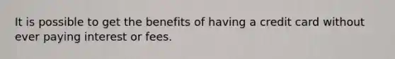 It is possible to get the benefits of having a credit card without ever paying interest or fees.