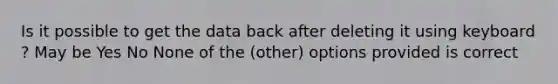 Is it possible to get the data back after deleting it using keyboard ? May be Yes No None of the (other) options provided is correct