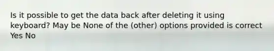 Is it possible to get the data back after deleting it using keyboard? May be None of the (other) options provided is correct Yes No