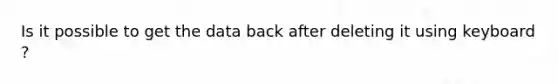 Is it possible to get the data back after deleting it using keyboard ?