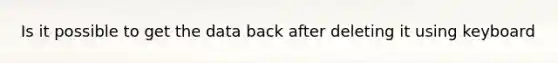 Is it possible to get the data back after deleting it using keyboard