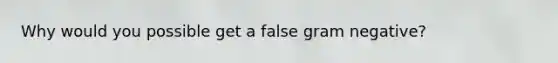 Why would you possible get a false gram negative?