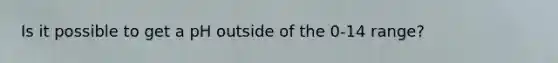 Is it possible to get a pH outside of the 0-14 range?