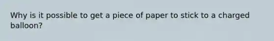 Why is it possible to get a piece of paper to stick to a charged balloon?