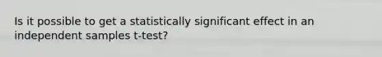 Is it possible to get a statistically significant effect in an independent samples t-test?