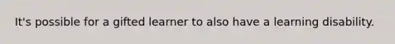 It's possible for a gifted learner to also have a learning disability.