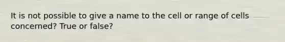 It is not possible to give a name to the cell or range of cells concerned? True or false?