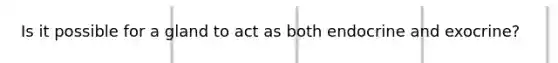 Is it possible for a gland to act as both endocrine and exocrine?