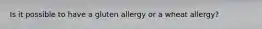 Is it possible to have a gluten allergy or a wheat allergy?