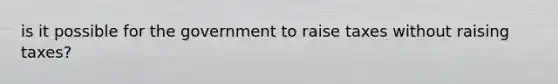 is it possible for the government to raise taxes without raising taxes?