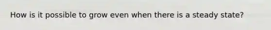 How is it possible to grow even when there is a steady state?