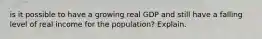 is it possible to have a growing real GDP and still have a falling level of real income for the population? Explain.