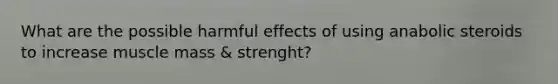 What are the possible harmful effects of using anabolic steroids to increase muscle mass & strenght?