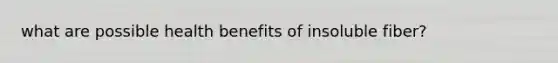 what are possible health benefits of insoluble fiber?