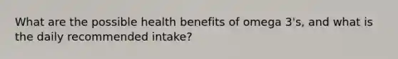 What are the possible health benefits of omega 3's, and what is the daily recommended intake?