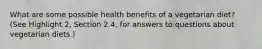 What are some possible health benefits of a vegetarian diet? (See Highlight 2, Section 2.4, for answers to questions about vegetarian diets.)