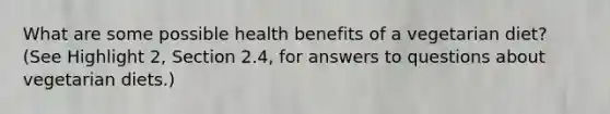 What are some possible health benefits of a vegetarian diet? (See Highlight 2, Section 2.4, for answers to questions about vegetarian diets.)