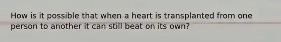 How is it possible that when a heart is transplanted from one person to another it can still beat on its own?