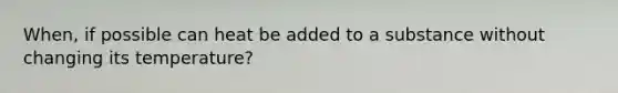 When, if possible can heat be added to a substance without changing its temperature?