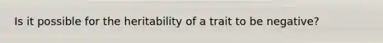 Is it possible for the heritability of a trait to be negative?