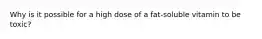 Why is it possible for a high dose of a fat-soluble vitamin to be toxic?