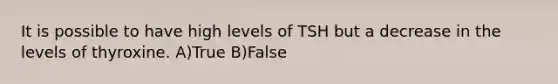 It is possible to have high levels of TSH but a decrease in the levels of thyroxine. A)True B)False