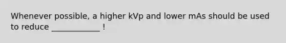 Whenever possible, a higher kVp and lower mAs should be used to reduce ____________ !