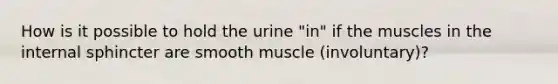 How is it possible to hold the urine "in" if the muscles in the internal sphincter are smooth muscle (involuntary)?