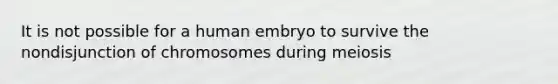 It is not possible for a human embryo to survive the nondisjunction of chromosomes during meiosis