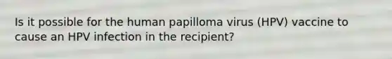 Is it possible for the human papilloma virus (HPV) vaccine to cause an HPV infection in the recipient?