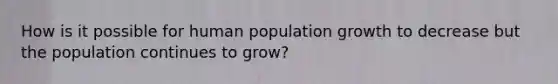 How is it possible for human population growth to decrease but the population continues to grow?