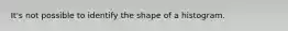 It's not possible to identify the shape of a histogram.