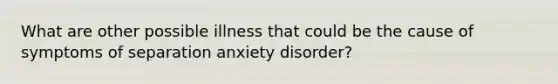 What are other possible illness that could be the cause of symptoms of separation anxiety disorder?