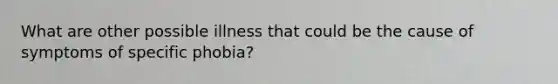 What are other possible illness that could be the cause of symptoms of specific phobia?