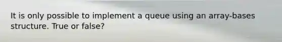 It is only possible to implement a queue using an array-bases structure. True or false?