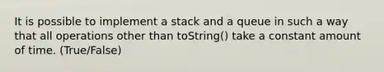 It is possible to implement a stack and a queue in such a way that all operations other than toString() take a constant amount of time. (True/False)