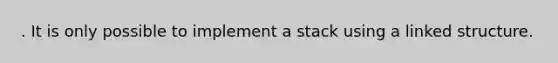 . It is only possible to implement a stack using a linked structure.