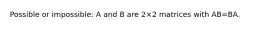 Possible or impossible: A and B are 2×2 matrices with AB=BA.