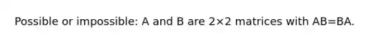 Possible or impossible: A and B are 2×2 matrices with AB=BA.