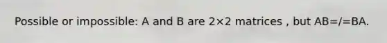 Possible or impossible: A and B are 2×2 matrices , but AB=/=BA.