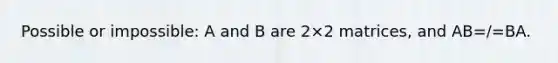 Possible or impossible: A and B are 2×2 matrices, and AB=/=BA.