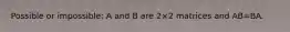 Possible or impossible: A and B are 2×2 matrices and AB=BA.